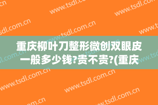 重庆柳叶刀整形微创双眼皮一般多少钱?贵不贵?(重庆双眼皮手术多少钱)