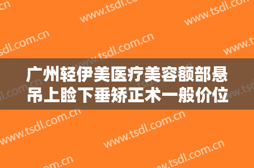 广州轻伊美医疗美容额部悬吊上睑下垂矫正术一般价位是多少费用?怎么样?