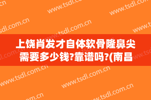 上饶肖发才自体软骨隆鼻尖需要多少钱?靠谱吗?(南昌自体软骨隆鼻价格)