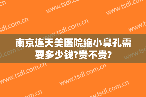 南京连天美医院缩小鼻孔需要多少钱?贵不贵?
