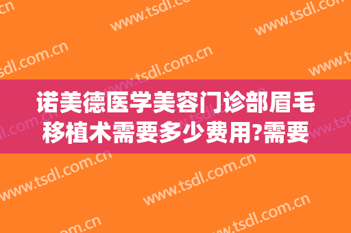 诺美德医学美容门诊部眉毛移植术需要多少费用?需要多久恢复?(美容医院做眉毛多少钱)