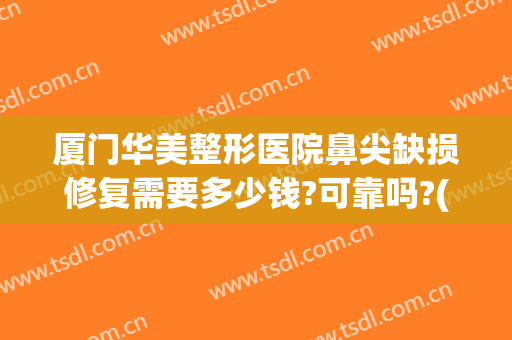 厦门华美整形医院鼻尖缺损修复需要多少钱?可靠吗?(fruit词组)