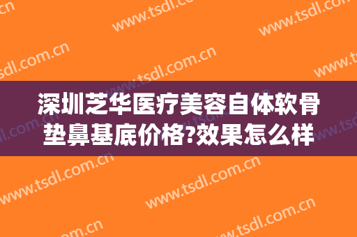 深圳芝华医疗美容自体软骨垫鼻基底价格?效果怎么样?(软骨垫鼻基底多少钱)