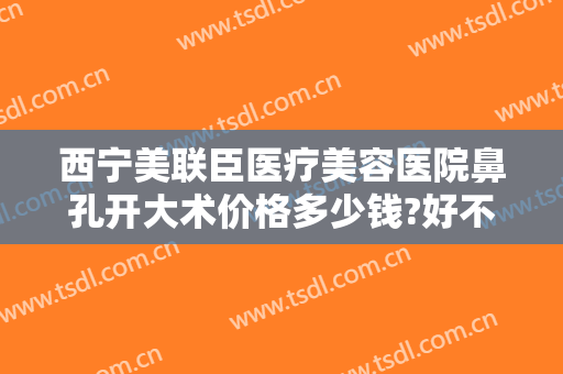 西宁美联臣医疗美容医院鼻孔开大术价格多少钱?好不好?