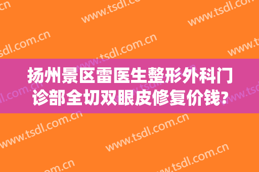 扬州景区雷医生整形外科门诊部全切双眼皮修复价钱?多长时间恢复?(扬州割双眼皮)