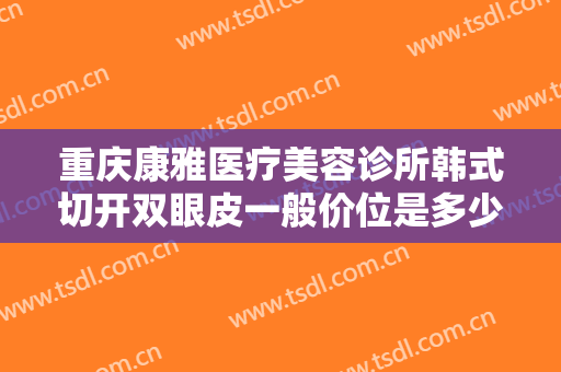 重庆康雅医疗美容诊所韩式切开双眼皮一般价位是多少费用?效果怎么样?