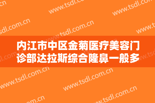 内江市中区金菊医疗美容门诊部达拉斯综合隆鼻一般多少费用?可靠吗?