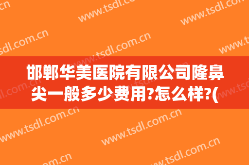 邯郸华美医院有限公司隆鼻尖一般多少费用?怎么样?(邯郸华中医疗美容整形医院)