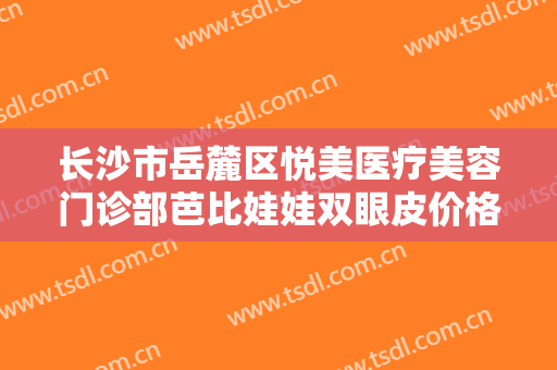 长沙市岳麓区悦美医疗美容门诊部芭比娃娃双眼皮价格多少钱?好不好?