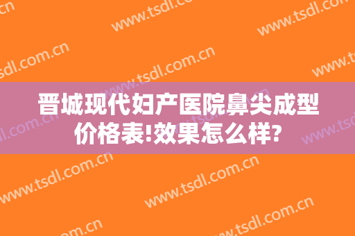 晋城现代妇产医院鼻尖成型价格表!效果怎么样?