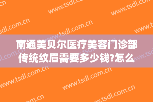 南通美贝尔医疗美容门诊部传统纹眉需要多少钱?怎么样?(南京美贝尔美容医院正规吗)