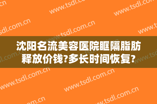 沈阳名流美容医院眶隔脂肪释放价钱?多长时间恢复?