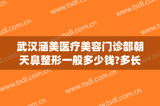 武汉涵美医疗美容门诊部朝天鼻整形一般多少钱?多长时间恢复?(武汉涵美医疗美容医院)