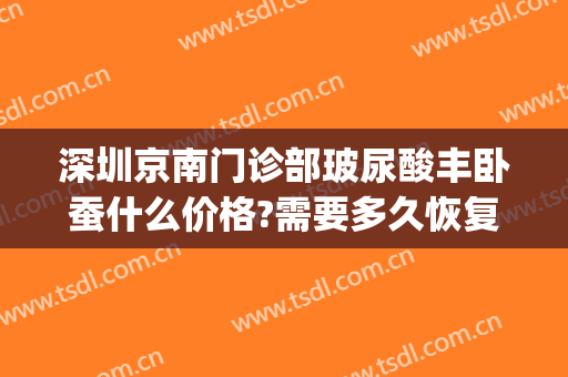深圳京南门诊部玻尿酸丰卧蚕什么价格?需要多久恢复?(丰卧蚕推荐玻尿酸)
