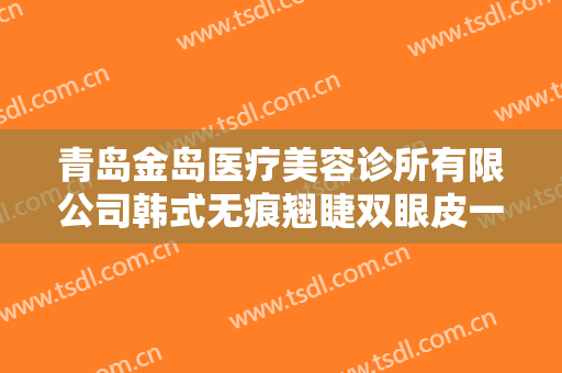 青岛金岛医疗美容诊所有限公司韩式无痕翘睫双眼皮一般价位是多少钱?贵不贵?
