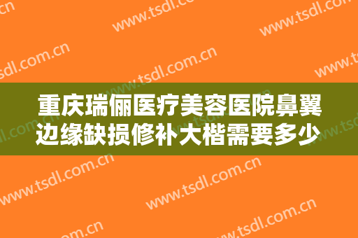 重庆瑞俪医疗美容医院鼻翼边缘缺损修补大楷需要多少钱?需要多久恢复?