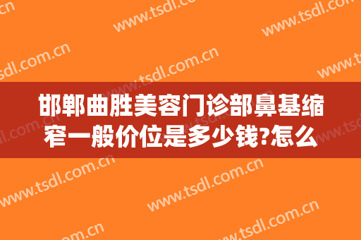 邯郸曲胜美容门诊部鼻基缩窄一般价位是多少钱?怎么样?(邯郸曲胜整形医院怎样)