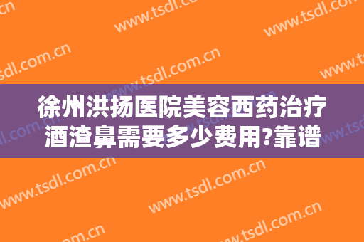 徐州洪扬医院美容西药治疗酒渣鼻需要多少费用?靠谱吗?