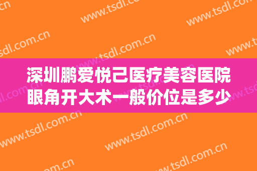 深圳鹏爱悦己医疗美容医院眼角开大术一般价位是多少费用?怎么样?(鹏爱整形医院效果)