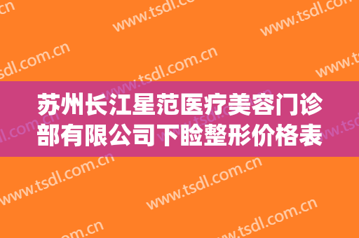 苏州长江星范医疗美容门诊部有限公司下睑整形价格表!有哪些优势?(苏州星范医疗美容整形医院)