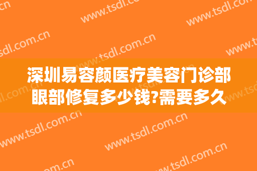 深圳易容颜医疗美容门诊部眼部修复多少钱?需要多久恢复?(深圳润颜医疗美容门诊部)
