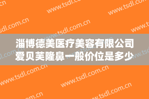 淄博德美医疗美容有限公司爱贝芙隆鼻一般价位是多少?可靠吗?(爱贝芙隆鼻价格是多少)