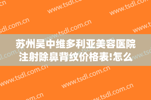 苏州吴中维多利亚美容医院注射除鼻背纹价格表!怎么样?(苏州最正规的美容医院)