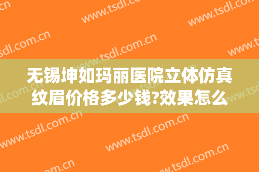 无锡坤如玛丽医院立体仿真纹眉价格多少钱?效果怎么样?(无锡坤如玛丽医院做双眼皮好不好)