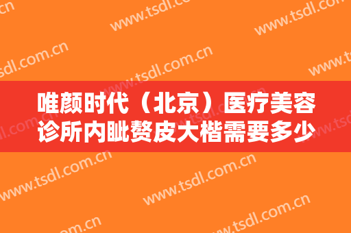 唯颜时代（北京）医疗美容诊所内眦赘皮大楷需要多少费用?好不好?