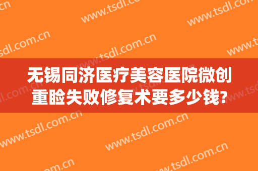 无锡同济医疗美容医院微创重睑失败修复术要多少钱?好不好?(无锡同济整形美容医院地址)