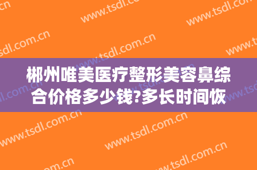郴州唯美医疗整形美容鼻综合价格多少钱?多长时间恢复?(郴州整形医院哪家好)
