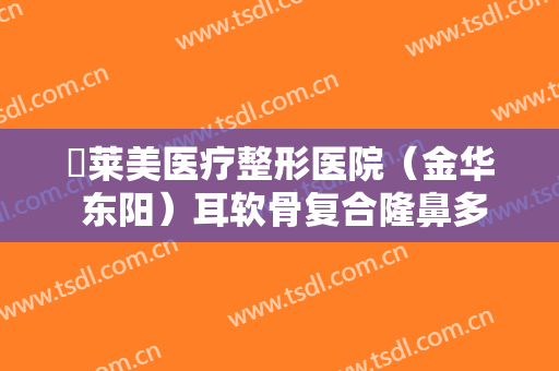 玥莱美医疗整形医院（金华 东阳）耳软骨复合隆鼻多少钱?可靠吗?