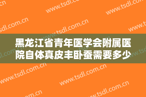 黑龙江省青年医学会附属医院自体真皮丰卧蚕需要多少钱?可靠吗?