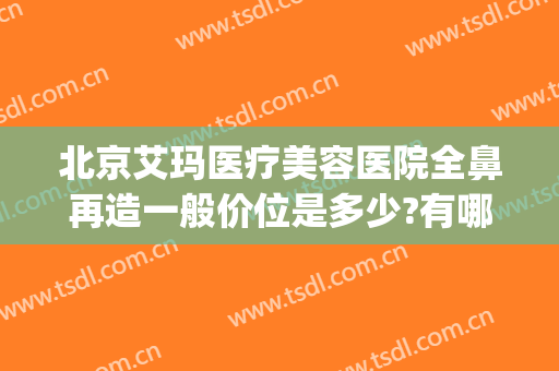 北京艾玛医疗美容医院全鼻再造一般价位是多少?有哪些优势?(北京艾玛医疗美容口碑好吗)