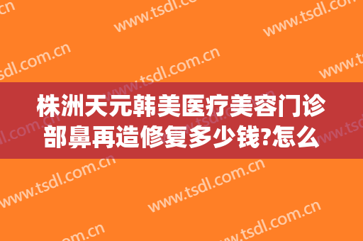 株洲天元韩美医疗美容门诊部鼻再造修复多少钱?怎么样?(上海这雨要下到什么时候)