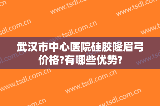 武汉市中心医院硅胶隆眉弓价格?有哪些优势?