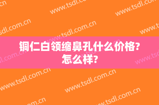 铜仁白领缩鼻孔什么价格?怎么样?