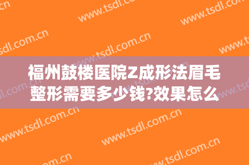 福州鼓楼医院Z成形法眉毛整形需要多少钱?效果怎么样?(福州鼓楼整形医院口碑怎样)