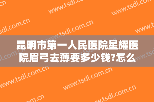 昆明市第一人民医院星耀医院眉弓去薄要多少钱?怎么样?