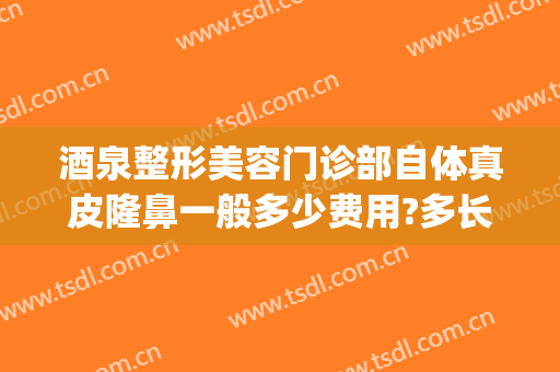 酒泉整形美容门诊部自体真皮隆鼻一般多少费用?多长时间恢复?(酒泉美容整形医院)