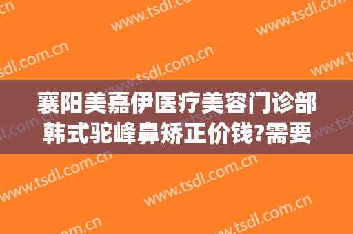 襄阳美嘉伊医疗美容门诊部韩式驼峰鼻矫正价钱?需要多久恢复?(襄阳伊莱美整形美容医院)