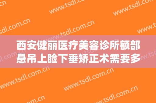 西安健丽医疗美容诊所额部悬吊上睑下垂矫正术需要多少钱?靠谱吗?(眼睑下垂矫正手术要多少钱)