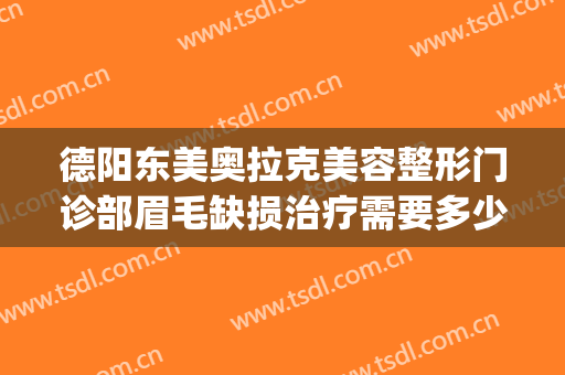 德阳东美奥拉克美容整形门诊部眉毛缺损治疗需要多少钱?靠谱吗?(德阳东美整形医院怎么样)