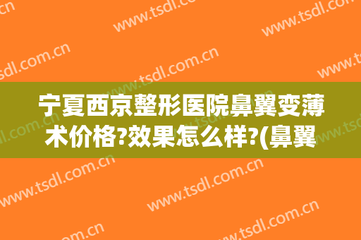 宁夏西京整形医院鼻翼变薄术价格?效果怎么样?(鼻翼改薄整形)