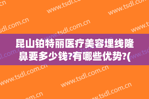 昆山铂特丽医疗美容埋线隆鼻要多少钱?有哪些优势?(昆山埋线双眼皮多少钱)