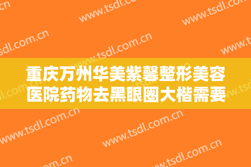 重庆万州华美紫馨整形美容医院药物去黑眼圈大楷需要多少费用?有哪些优势?