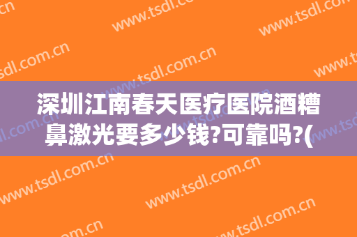 深圳江南春天医疗医院酒糟鼻激光要多少钱?可靠吗?(酒糟鼻激光大概需要多少钱)