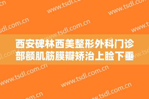 西安碑林西美整形外科门诊部额肌筋膜瓣矫治上睑下垂一般多少钱?多长时间恢复?