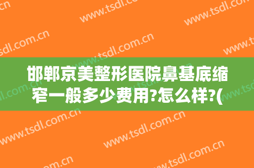 邯郸京美整形医院鼻基底缩窄一般多少费用?怎么样?(邯郸京美整形医院可靠吗)