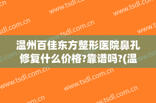 温州百佳东方整形医院鼻孔修复什么价格?靠谱吗?(温州整鼻子大概多少钱)